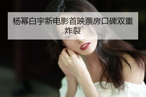 yang-mi-bai-yu-xin-dian-ying-shou-ying-piao-fang-kou-bei-shuang-chong-zha-lie-2-180.jpg