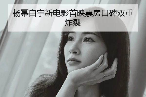 杨幂白宇新电影首映票房口碑双重炸裂