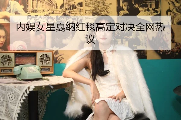 内娱女星戛纳红毯高定对决全网热议